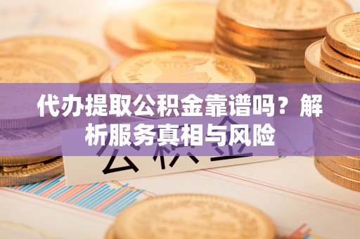 古冶代办提取公积金靠谱吗？解析服务真相与风险