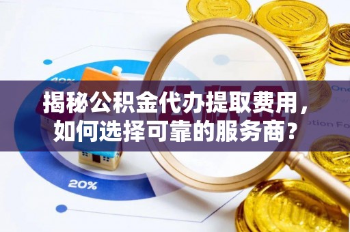 古冶揭秘公积金代办提取费用，如何选择可靠的服务商？