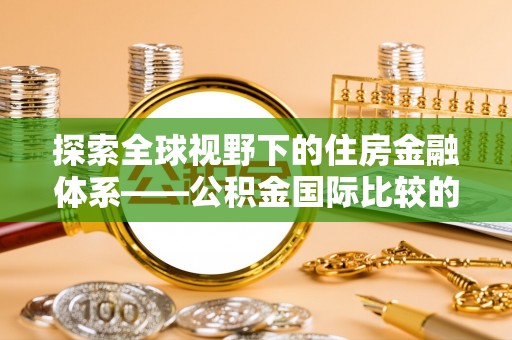 古冶探索全球视野下的住房金融体系——公积金国际比较的深度解析