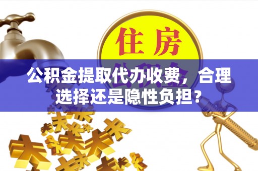 古冶公积金提取代办收费，合理选择还是隐性负担？