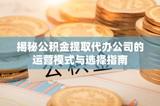 古冶揭秘公积金提取代办公司的运营模式与选择指南