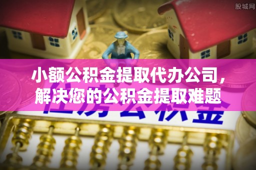 古冶小额公积金提取代办公司，解决您的公积金提取难题