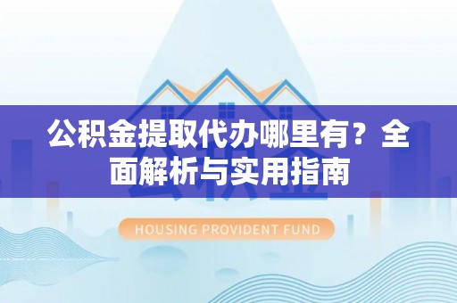 古冶公积金提取代办哪里有？全面解析与实用指南