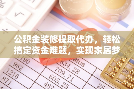 古冶公积金装修提取代办，轻松搞定资金难题，实现家居梦想