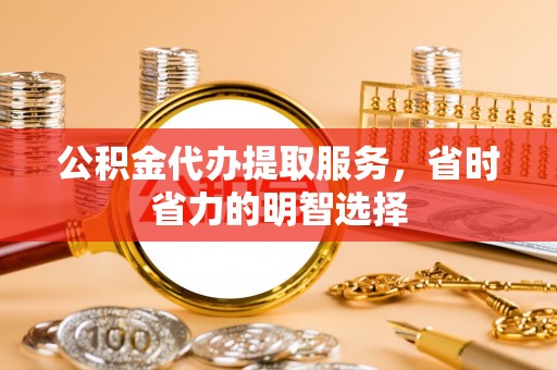 古冶公积金代办提取服务，省时省力的明智选择