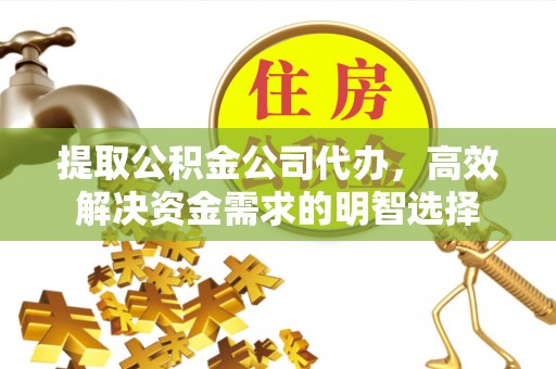 古冶提取公积金公司代办，高效解决资金需求的明智选择