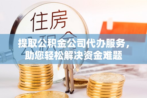 古冶提取公积金公司代办服务，助您轻松解决资金难题