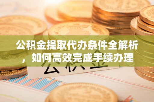 古冶公积金提取代办条件全解析，如何高效完成手续办理