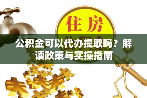 古冶公积金可以代办提取吗？解读政策与实操指南