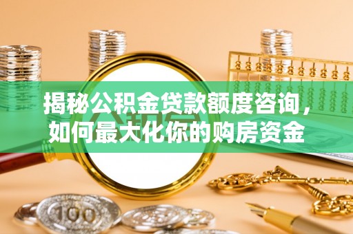 古冶揭秘公积金贷款额度咨询，如何最大化你的购房资金