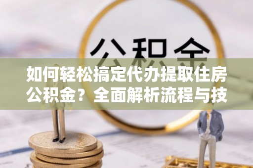 古冶如何轻松搞定代办提取住房公积金？全面解析流程与技巧