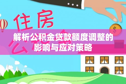 古冶解析公积金贷款额度调整的影响与应对策略