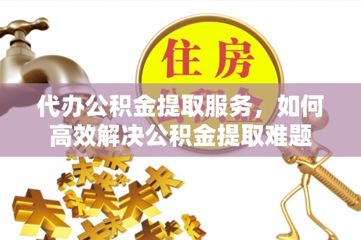 古冶代办公积金提取服务，如何高效解决公积金提取难题