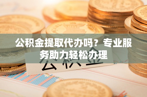 古冶公积金提取代办吗？专业服务助力轻松办理