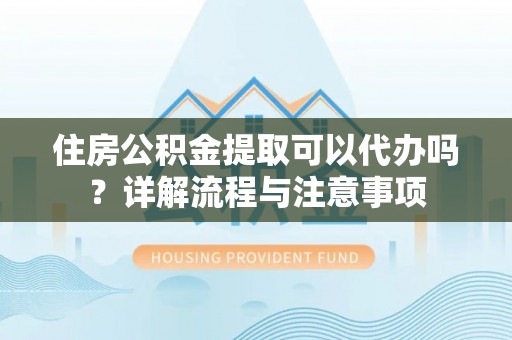 古冶住房公积金提取可以代办吗？详解流程与注意事项