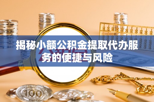 古冶揭秘小额公积金提取代办服务的便捷与风险