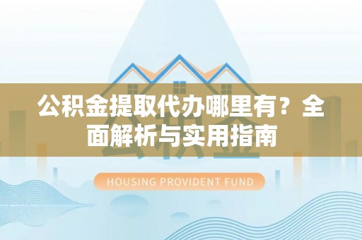 古冶公积金提取代办哪里有？全面解析与实用指南