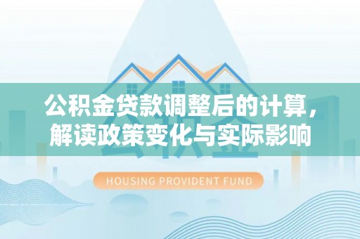 古冶公积金贷款调整后的计算，解读政策变化与实际影响