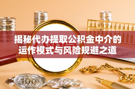 古冶揭秘代办提取公积金中介的运作模式与风险规避之道