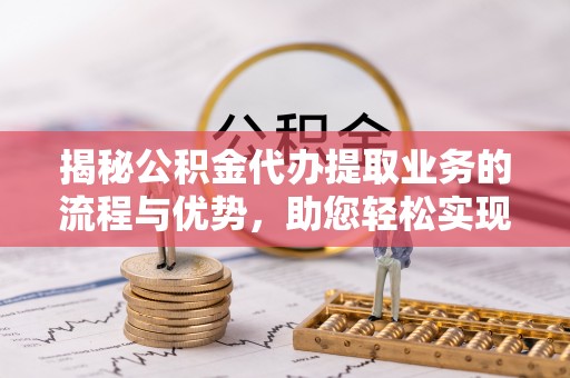 古冶揭秘公积金代办提取业务的流程与优势，助您轻松实现资金利用最大化