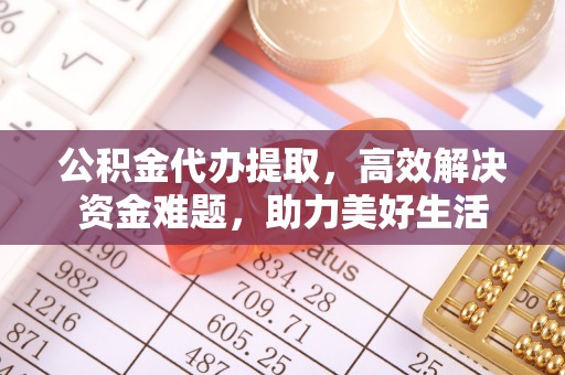 古冶公积金代办提取，高效解决资金难题，助力美好生活