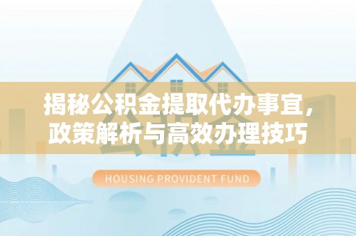 古冶揭秘公积金提取代办事宜，政策解析与高效办理技巧