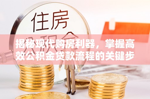 古冶揭秘现代购房利器，掌握高效公积金贷款流程的关键步骤