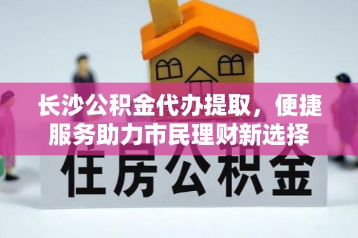 古冶长沙公积金代办提取，便捷服务助力市民理财新选择