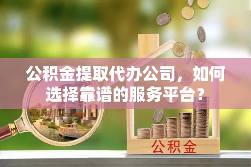 古冶公积金提取代办公司，如何选择靠谱的服务平台？