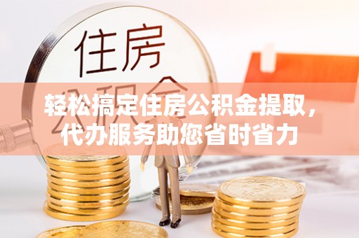 古冶轻松搞定住房公积金提取，代办服务助您省时省力