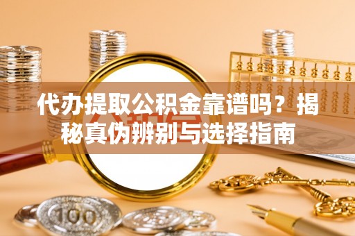 古冶代办提取公积金靠谱吗？揭秘真伪辨别与选择指南