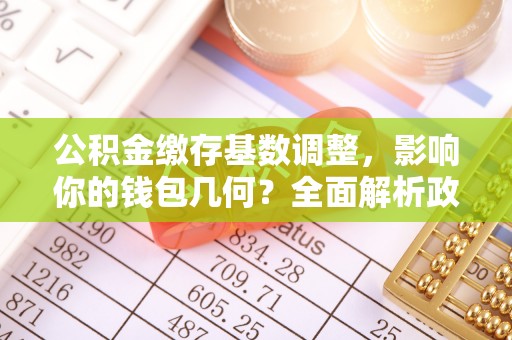 古冶公积金缴存基数调整，影响你的钱包几何？全面解析政策与实际收益