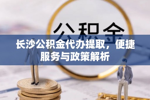 古冶长沙公积金代办提取，便捷服务与政策解析
