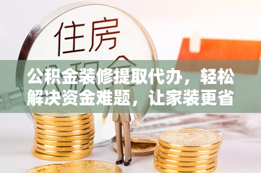 古冶公积金装修提取代办，轻松解决资金难题，让家装更省心