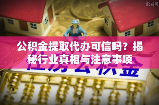 古冶公积金提取代办可信吗？揭秘行业真相与注意事项