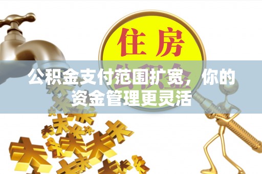 古冶公积金支付范围扩宽，你的资金管理更灵活