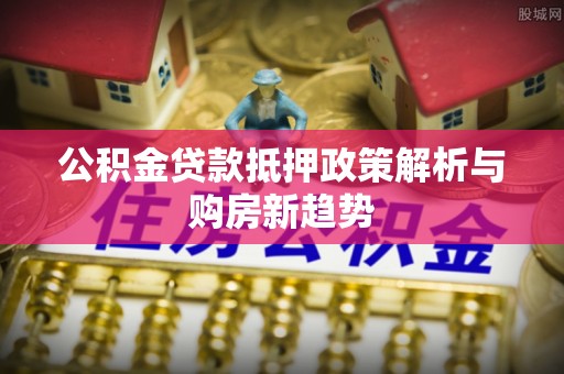 古冶公积金贷款抵押政策解析与购房新趋势