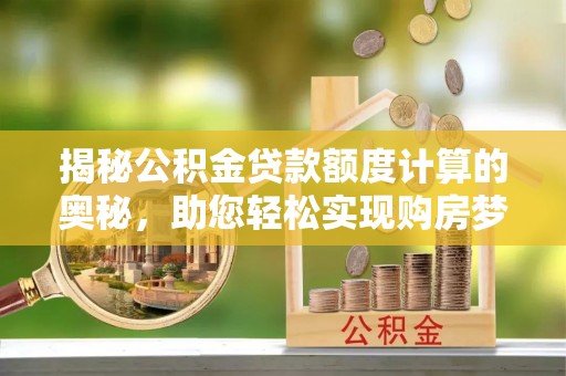 古冶揭秘公积金贷款额度计算的奥秘，助您轻松实现购房梦想