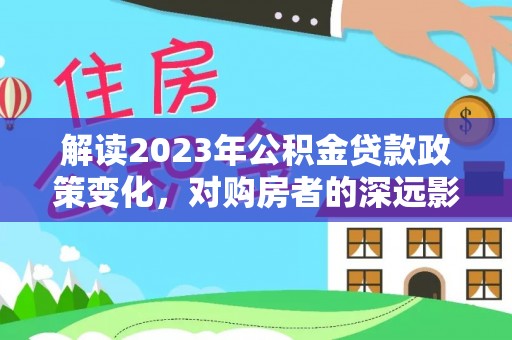 古冶解读2023年公积金贷款政策变化，对购房者的深远影响