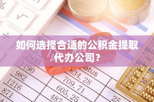 古冶如何选择合适的公积金提取代办公司？