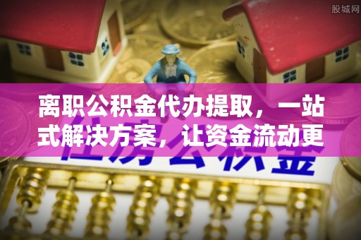 古冶离职公积金代办提取，一站式解决方案，让资金流动更便捷