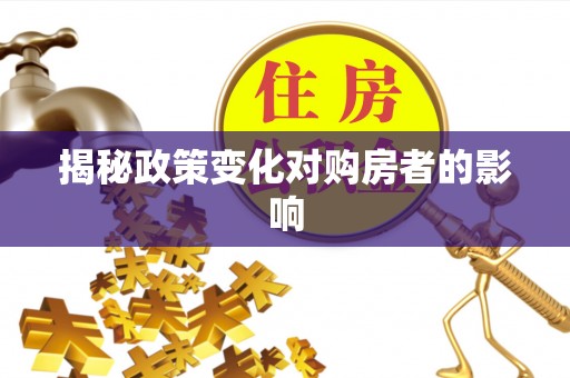 古冶揭秘政策变化对购房者的影响