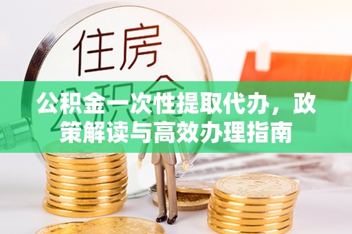 古冶公积金一次性提取代办，政策解读与高效办理指南