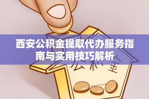 古冶西安公积金提取代办服务指南与实用技巧解析