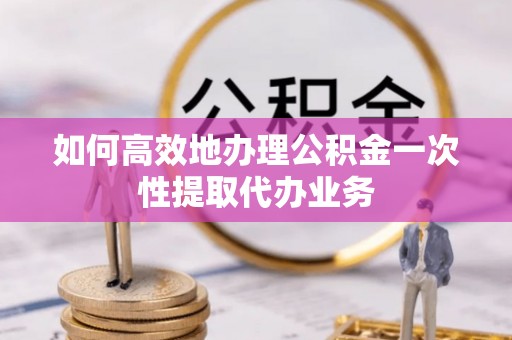 古冶如何高效地办理公积金一次性提取代办业务