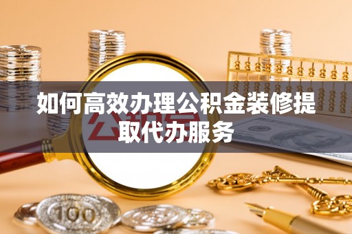 古冶如何高效办理公积金装修提取代办服务
