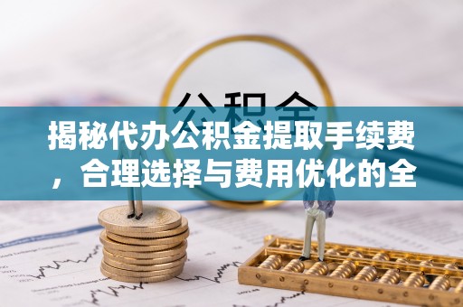 古冶揭秘代办公积金提取手续费，合理选择与费用优化的全面解析