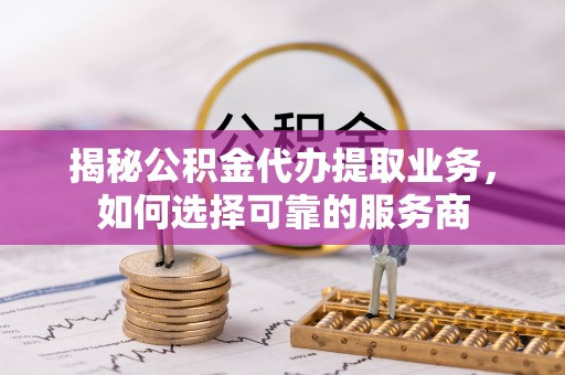 古冶揭秘公积金代办提取业务，如何选择可靠的服务商