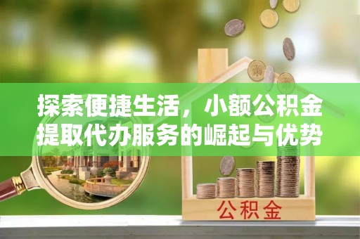 古冶探索便捷生活，小额公积金提取代办服务的崛起与优势