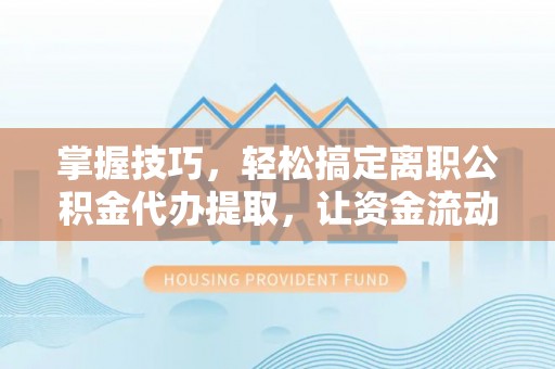 古冶掌握技巧，轻松搞定离职公积金代办提取，让资金流动更便捷